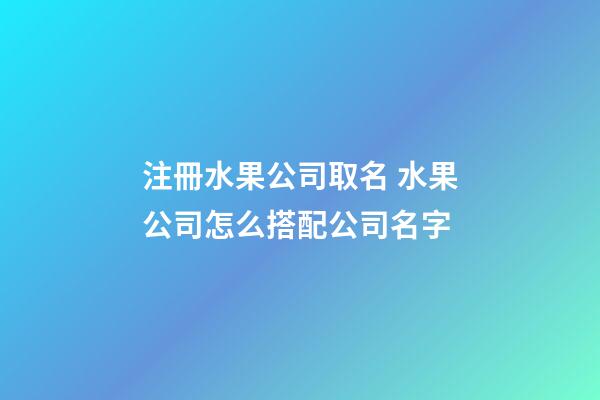 注冊水果公司取名 水果公司怎么搭配公司名字-第1張-公司起名-玄機派